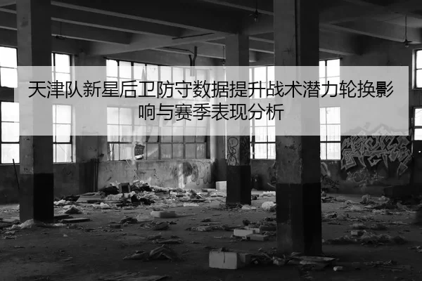 天津队新星后卫防守数据提升战术潜力轮换影响与赛季表现分析