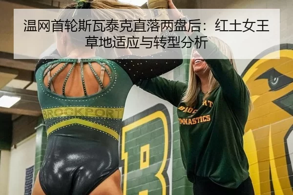 温网首轮斯瓦泰克直落两盘后：红土女王草地适应与转型分析