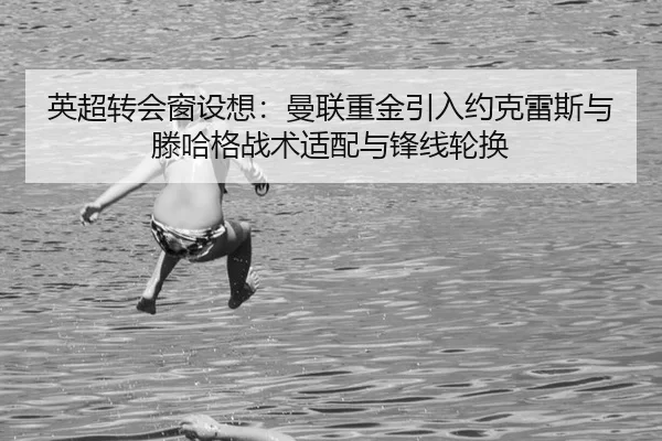 英超转会窗设想：曼联重金引入约克雷斯与滕哈格战术适配与锋线轮换